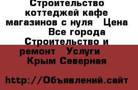 Строительство коттеджей,кафе,магазинов с нуля › Цена ­ 1 - Все города Строительство и ремонт » Услуги   . Крым,Северная